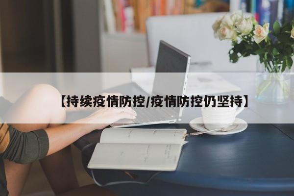 【持续疫情防控/疫情防控仍坚持】