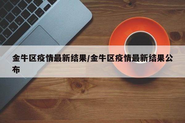 金牛区疫情最新结果/金牛区疫情最新结果公布