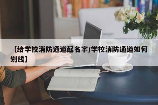 【给学校消防通道起名字/学校消防通道如何划线】