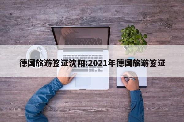 德国旅游签证沈阳:2021年德国旅游签证