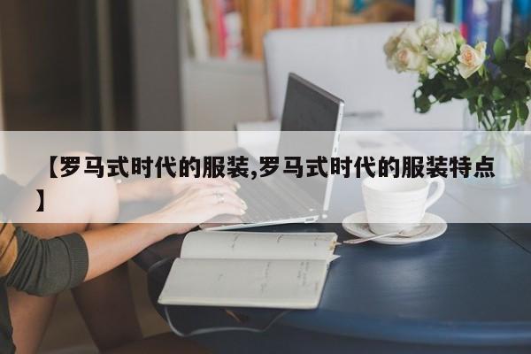 【罗马式时代的服装,罗马式时代的服装特点】