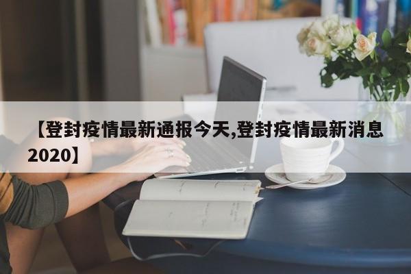 【登封疫情最新通报今天,登封疫情最新消息2020】