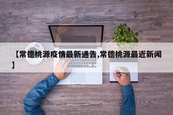【常德桃源疫情最新通告,常德桃源最近新闻】