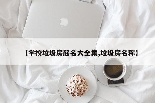【学校垃圾房起名大全集,垃圾房名称】