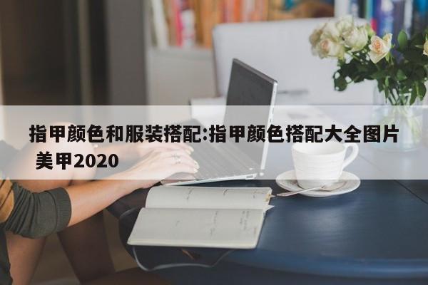 指甲颜色和服装搭配:指甲颜色搭配大全图片 美甲2020