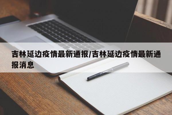 吉林延边疫情最新通报/吉林延边疫情最新通报消息